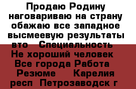 Продаю Родину.наговариваю на страну.обажаю все западное.высмеевую результаты вто › Специальность ­ Не хороший человек - Все города Работа » Резюме   . Карелия респ.,Петрозаводск г.